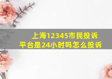 上海12345市民投诉平台是24小时吗怎么投诉