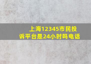 上海12345市民投诉平台是24小时吗电话