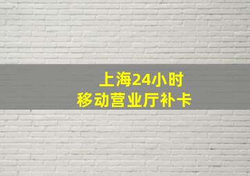 上海24小时移动营业厅补卡