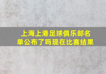 上海上港足球俱乐部名单公布了吗现在比赛结果