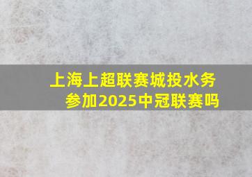 上海上超联赛城投水务参加2025中冠联赛吗