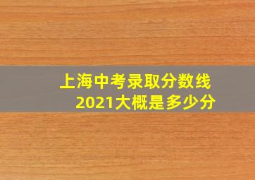 上海中考录取分数线2021大概是多少分