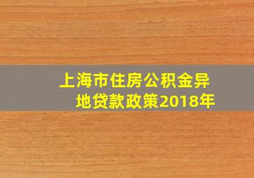 上海市住房公积金异地贷款政策2018年