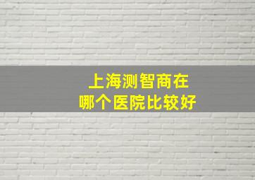 上海测智商在哪个医院比较好