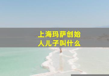 上海玛萨创始人儿子叫什么