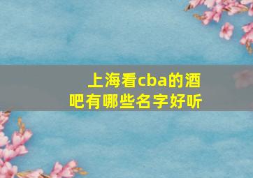 上海看cba的酒吧有哪些名字好听