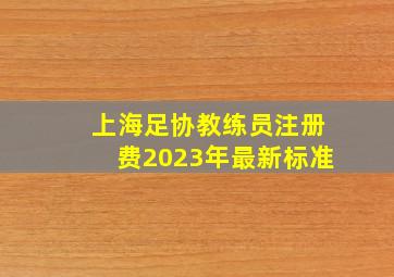 上海足协教练员注册费2023年最新标准