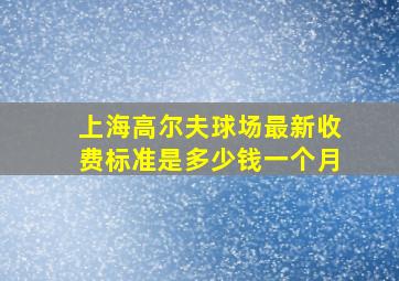 上海高尔夫球场最新收费标准是多少钱一个月