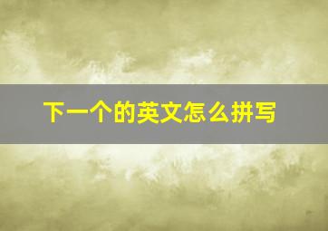 下一个的英文怎么拼写