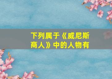 下列属于《威尼斯商人》中的人物有