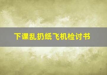 下课乱扔纸飞机检讨书