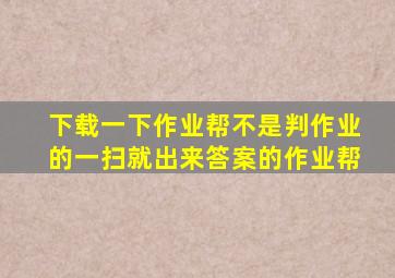 下载一下作业帮不是判作业的一扫就出来答案的作业帮