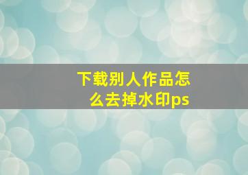 下载别人作品怎么去掉水印ps