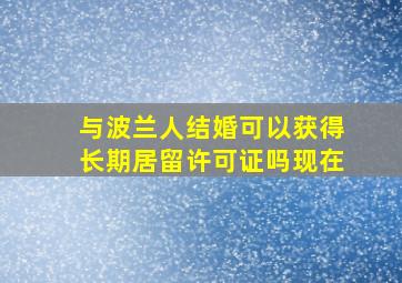 与波兰人结婚可以获得长期居留许可证吗现在