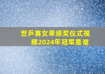 世乒赛女单颁奖仪式视频2024年冠军是谁