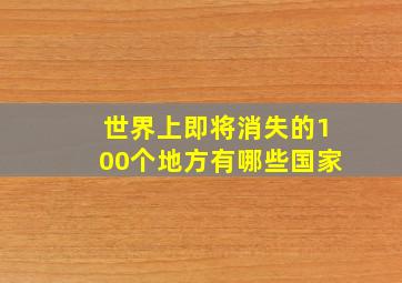 世界上即将消失的100个地方有哪些国家