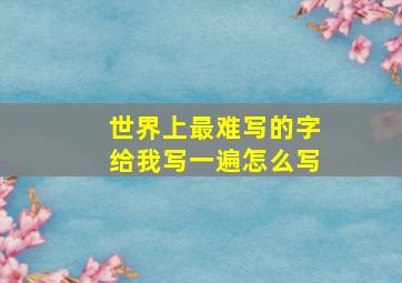 世界上最难写的字给我写一遍怎么写