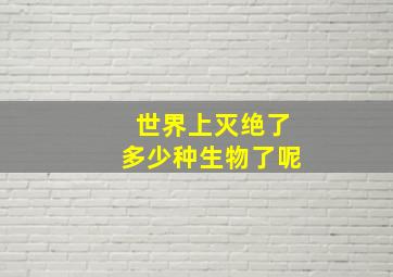 世界上灭绝了多少种生物了呢