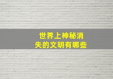 世界上神秘消失的文明有哪些