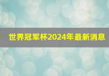 世界冠军杯2024年最新消息