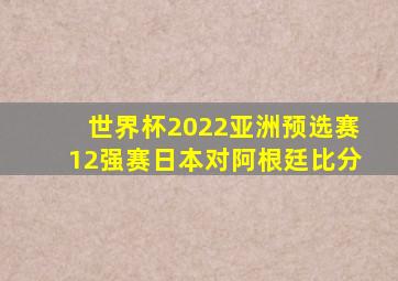 世界杯2022亚洲预选赛12强赛日本对阿根廷比分