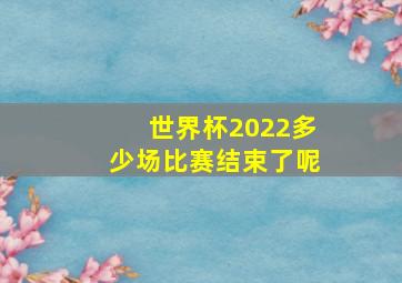 世界杯2022多少场比赛结束了呢