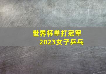 世界杯单打冠军2023女子乒乓