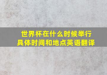 世界杯在什么时候举行具体时间和地点英语翻译