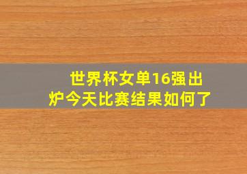 世界杯女单16强出炉今天比赛结果如何了