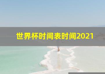 世界杯时间表时间2021