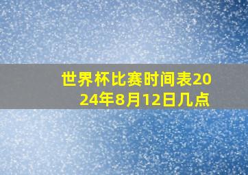 世界杯比赛时间表2024年8月12日几点