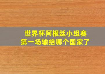 世界杯阿根廷小组赛第一场输给哪个国家了