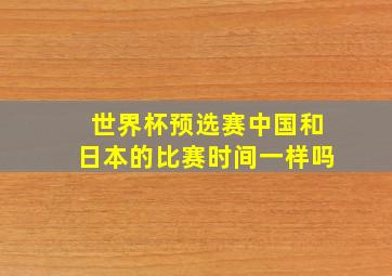 世界杯预选赛中国和日本的比赛时间一样吗