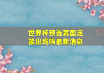 世界杯预选赛国足能出线吗最新消息