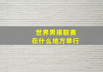 世界男排联赛在什么地方举行