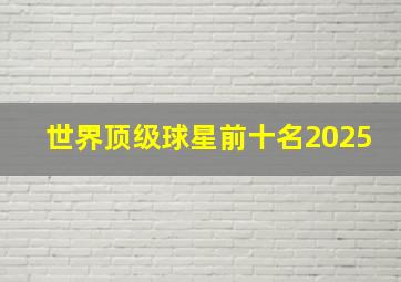 世界顶级球星前十名2025