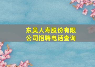 东吴人寿股份有限公司招聘电话查询