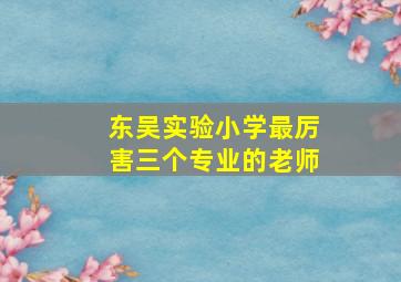 东吴实验小学最厉害三个专业的老师