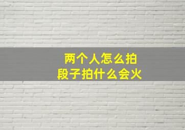 两个人怎么拍段子拍什么会火