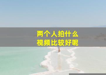 两个人拍什么视频比较好呢