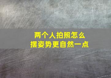 两个人拍照怎么摆姿势更自然一点