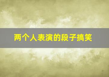 两个人表演的段子搞笑