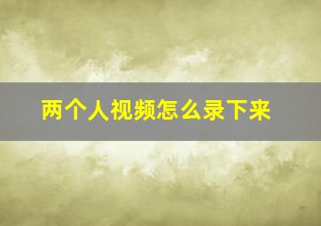 两个人视频怎么录下来