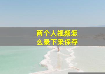 两个人视频怎么录下来保存