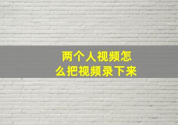 两个人视频怎么把视频录下来