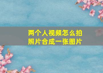 两个人视频怎么拍照片合成一张图片