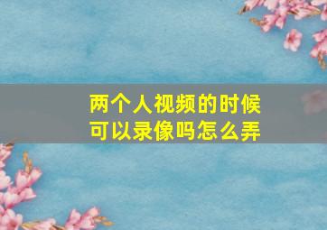 两个人视频的时候可以录像吗怎么弄