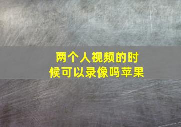 两个人视频的时候可以录像吗苹果