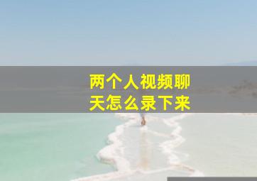 两个人视频聊天怎么录下来