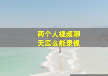 两个人视频聊天怎么能录像